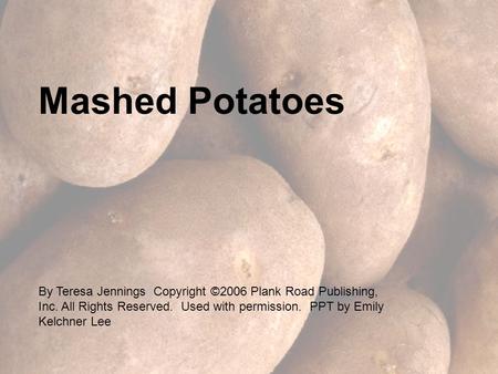 Mashed Potatoes By Teresa Jennings Copyright ©2006 Plank Road Publishing, Inc. All Rights Reserved. Used with permission. PPT by Emily Kelchner Lee.