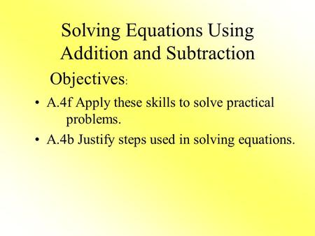 Solving Equations Using Addition and Subtraction A.4f Apply these skills to solve practical problems. A.4b Justify steps used in solving equations. Objectives.