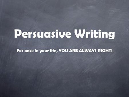 Persuasive Writing For once in your life, YOU ARE ALWAYS RIGHT!