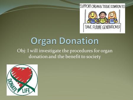 Obj: I will investigate the procedures for organ donation and the benefit to society.
