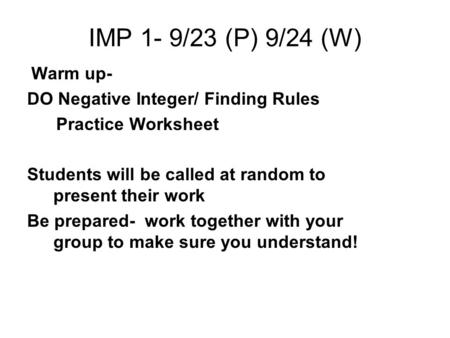 IMP 1- 9/23 (P) 9/24 (W) Warm up- DO Negative Integer/ Finding Rules Practice Worksheet Students will be called at random to present their work Be prepared-
