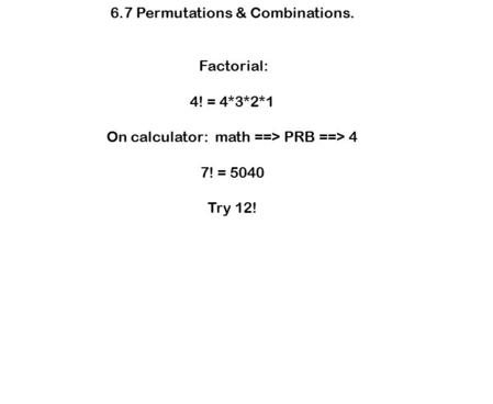 6.7 Permutations & Combinations. Factorial: 4! = 4*3*2*1 On calculator: math ==> PRB ==> 4 7! = 5040 Try 12!