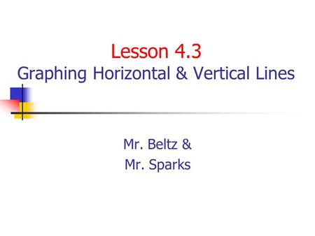 Lesson 4.3 Graphing Horizontal & Vertical Lines Mr. Beltz & Mr. Sparks.