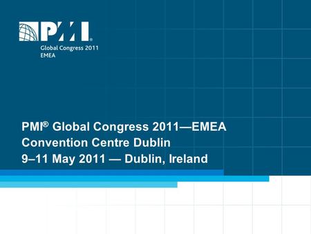 1 PMI ® Global Congress 2011—EMEA Convention Centre Dublin 9–11 May 2011 — Dublin, Ireland.