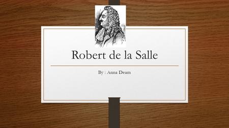 Robert de la Salle By : Anna Deam. Robert de la Salle was a nobleman from France. In 1666 he sailed to New France. He was a fur trader and new lots of.