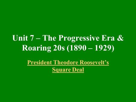 Unit 7 – The Progressive Era & Roaring 20s (1890 – 1929) President Theodore Roosevelt’s Square Deal.