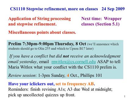 1 CS1110 Stepwise refinement, more on classes 24 Sep 2009 Application of String processing and stepwise refinement. Miscellaneous points about classes.