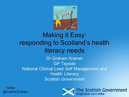 Making it Easy: responding to Scotland’s health literacy needs Dr Graham Kramer GP Tayside National Clinical Lead Self Management and Health Literacy Scottish.