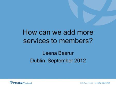 How can we add more services to members? Leena Basrur Dublin, September 2012.