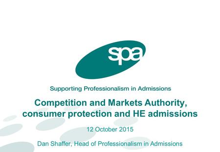 Competition and Markets Authority, consumer protection and HE admissions 12 October 2015 Dan Shaffer, Head of Professionalism in Admissions.