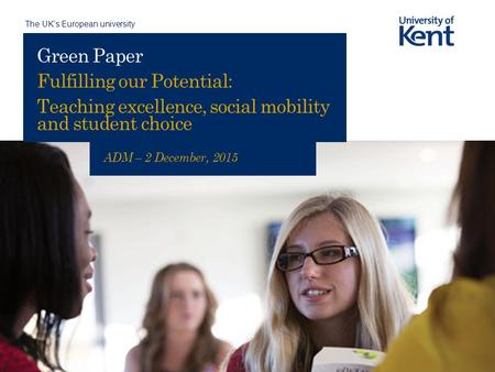 The UK’s European university Green Paper Fulfilling our Potential: Teaching excellence, social mobility and student choice ADM – 2 December, 2015.