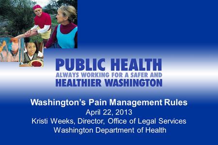Washington’s Pain Management Rules April 22, 2013 Kristi Weeks, Director, Office of Legal Services Washington Department of Health.
