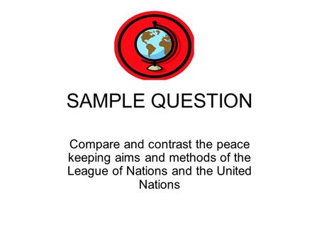 SAMPLE QUESTION Compare and contrast the peace keeping aims and methods of the League of Nations and the United Nations.