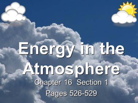 Energy in the Atmosphere Chapter 16 Section 1 Pages 526-529 Chapter 16 Section 1 Pages 526-529.