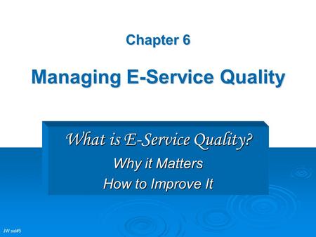 Chapter 6 Managing E-Service Quality What is E-Service Quality? Why it Matters How to Improve It JW:sel#5.