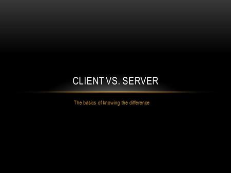 The basics of knowing the difference CLIENT VS. SERVER.