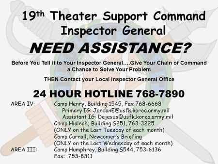 19 th Theater Support Command Inspector General NEED ASSISTANCE? Before You Tell it to Your Inspector General….Give Your Chain of Command a Chance to Solve.