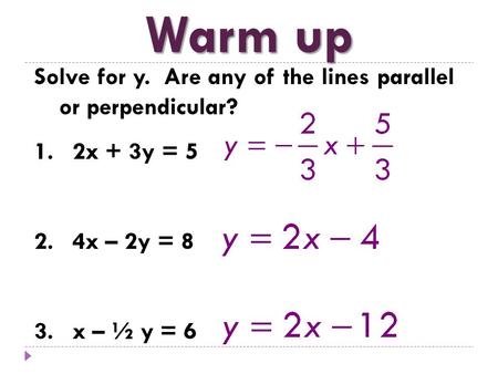 Warm up Solve for y. Are any of the lines parallel or perpendicular? 1. 2x + 3y = 5 2. 4x – 2y = 8 3. x – ½ y = 6.