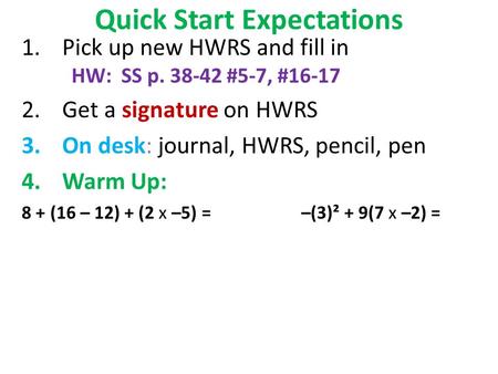 Quick Start Expectations 1.Pick up new HWRS and fill in HW: SS p. 38-42 #5-7, #16-17 2.Get a signature on HWRS 3.On desk: journal, HWRS, pencil, pen 4.Warm.