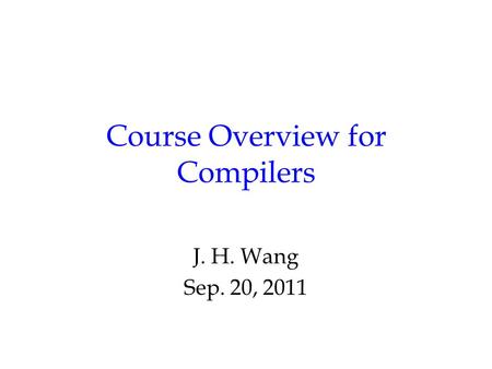 Course Overview for Compilers J. H. Wang Sep. 20, 2011.