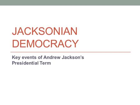JACKSONIAN DEMOCRACY Key events of Andrew Jackson’s Presidential Term.