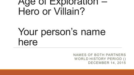Age of Exploration – Hero or Villain? Your person’s name here NAMES OF BOTH PARTNERS WORLD HISTORY PERIOD () DECEMBER 14, 2015.