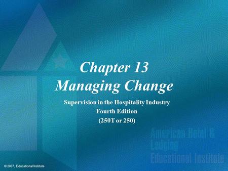 © 2007, Educational Institute Chapter 13 Managing Change Supervision in the Hospitality Industry Fourth Edition (250T or 250)