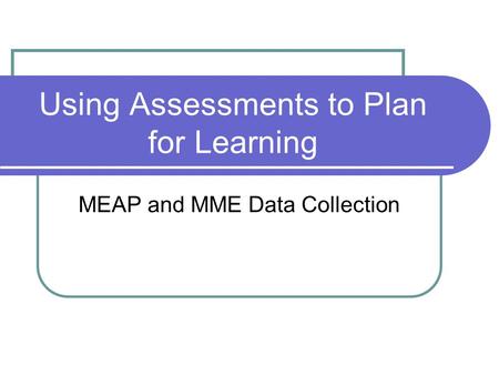 Using Assessments to Plan for Learning MEAP and MME Data Collection.