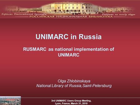 UNIMARC in Russia RUSMARC as national implementation of UNIMARC 3rd UNIMARC Users Group Meeting, Lyon, France, March 31, 2010 Olga Zhlobinskaya National.