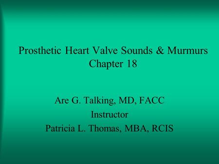 Prosthetic Heart Valve Sounds & Murmurs Chapter 18 Are G. Talking, MD, FACC Instructor Patricia L. Thomas, MBA, RCIS.