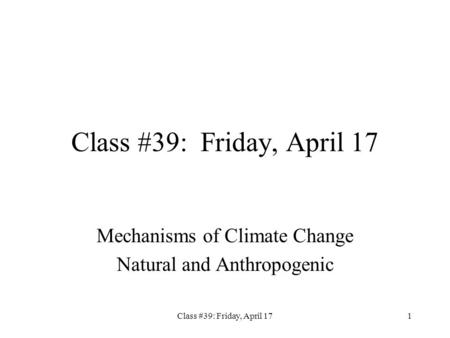 Class #39: Friday, April 171 Mechanisms of Climate Change Natural and Anthropogenic.