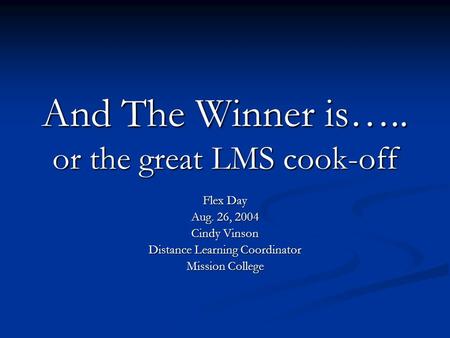 And The Winner is….. or the great LMS cook-off Flex Day Aug. 26, 2004 Cindy Vinson Distance Learning Coordinator Mission College.