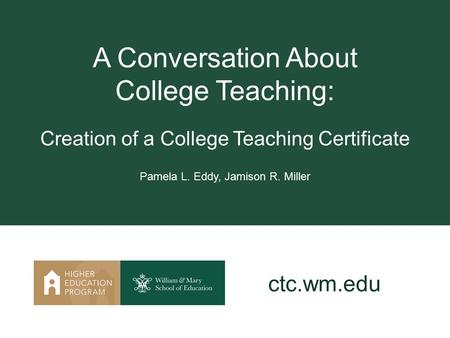A Conversation About College Teaching: Creation of a College Teaching Certificate Pamela L. Eddy, Jamison R. Miller ctc.wm.edu.