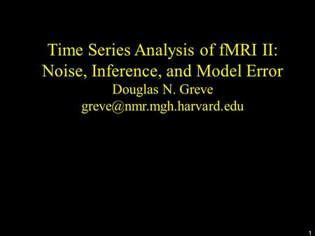 1 Time Series Analysis of fMRI II: Noise, Inference, and Model Error Douglas N. Greve