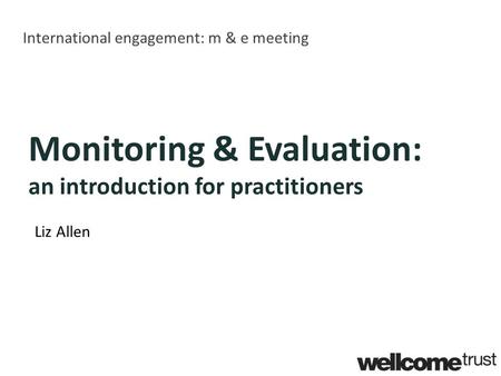 International engagement: m & e meeting Monitoring & Evaluation: an introduction for practitioners Liz Allen.
