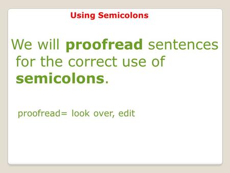 Using Semicolons We will proofread sentences for the correct use of semicolons. proofread= look over, edit.