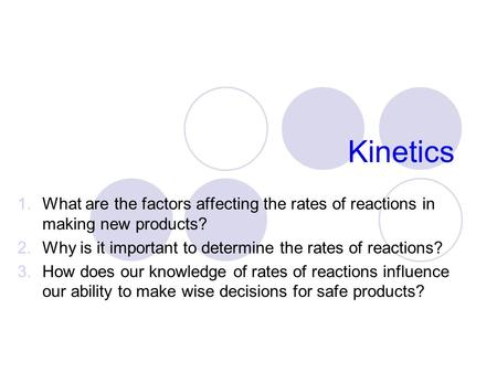 Kinetics What are the factors affecting the rates of reactions in making new products? Why is it important to determine the rates of reactions? How does.