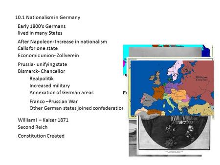 10.1 Nationalism in Germany Early 1800’s Germans lived in many States After Napoleon- Increase in nationalism Calls for one state Economic union- Zollverein.