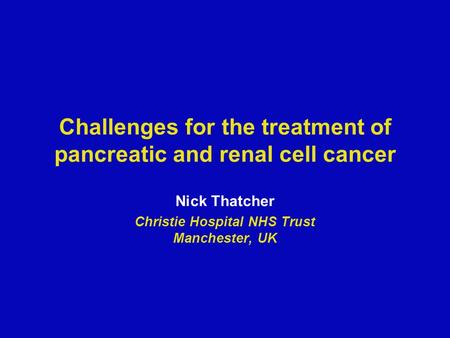 Challenges for the treatment of pancreatic and renal cell cancer Nick Thatcher Christie Hospital NHS Trust Manchester, UK.