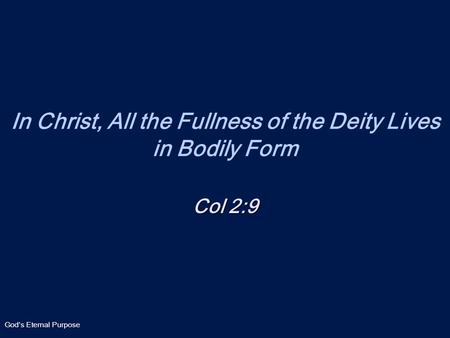God’s Eternal Purpose In Christ, All the Fullness of the Deity Lives in Bodily Form Col 2:9.