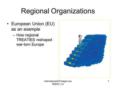 International & Foreign Law Search, Liu 1 Regional Organizations European Union (EU) as an example –How regional TREATIES reshaped war-torn Europe.