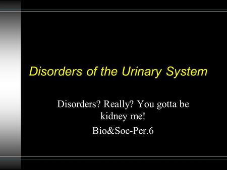Disorders of the Urinary System Disorders? Really? You gotta be kidney me! Bio&Soc-Per.6.