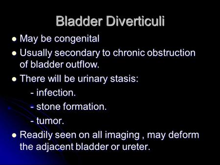 Bladder Diverticuli May be congenital May be congenital Usually secondary to chronic obstruction of bladder outflow. Usually secondary to chronic obstruction.