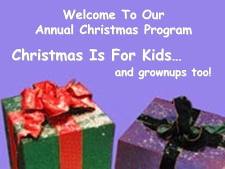 Welcome To Our Annual Christmas Program Christmas Is For Kids… and grownups too! and grownups too!