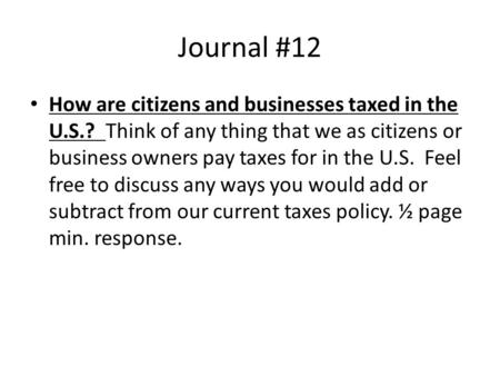 Journal #12 How are citizens and businesses taxed in the U.S.? Think of any thing that we as citizens or business owners pay taxes for in the U.S. Feel.