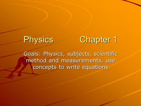 Physics Chapter 1 Goals: Physics, subjects, scientific method and measurements, use concepts to write equations.