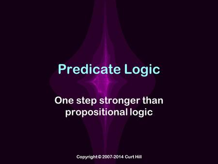 Predicate Logic One step stronger than propositional logic Copyright © 2007-2014 Curt Hill.