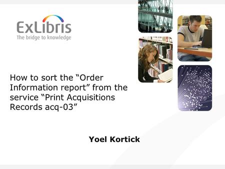 How to sort the “Order Information report” from the service “Print Acquisitions Records acq-03” Yoel Kortick.