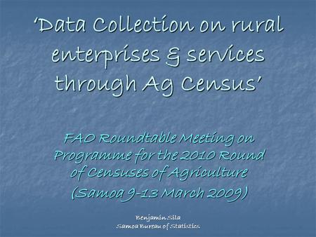 Benjamin Sila Samoa Bureau of Statistics ‘Data Collection on rural enterprises & services through Ag Census’ FAO Roundtable Meeting on Programme for the.