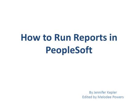 How to Run Reports in PeopleSoft By Jennifer Kepler Edited by Melodee Powers.